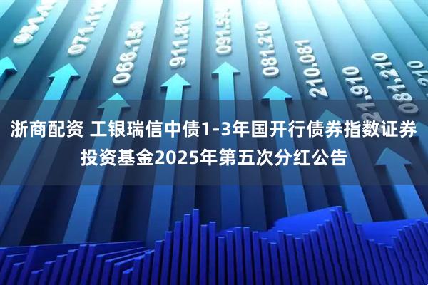 浙商配资 工银瑞信中债1-3年国开行债券指数证券投资基金2025年第五次分红公告