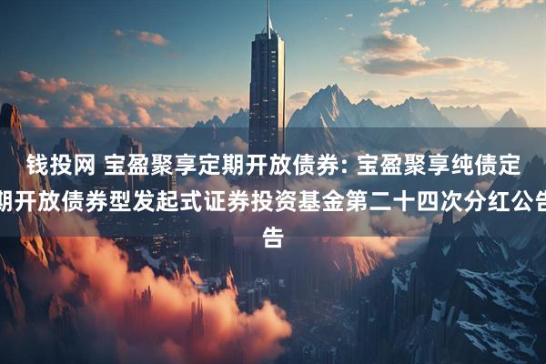 钱投网 宝盈聚享定期开放债券: 宝盈聚享纯债定期开放债券型发起式证券投资基金第二十四次分红公告