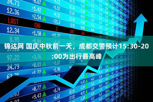 锦达网 国庆中秋前一天，成都交警预计15:30-20:00为出行最高峰
