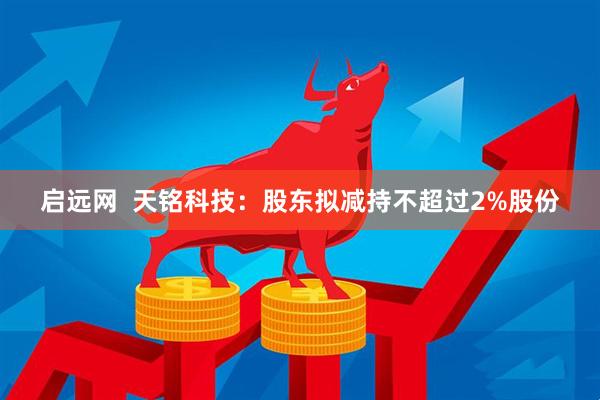 启远网  天铭科技：股东拟减持不超过2%股份