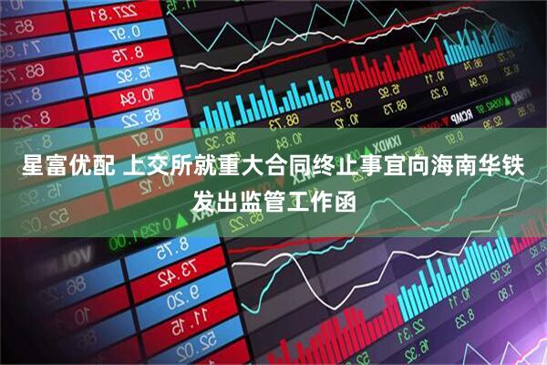 星富优配 上交所就重大合同终止事宜向海南华铁发出监管工作函