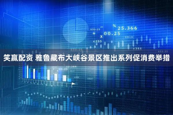 笑赢配资 雅鲁藏布大峡谷景区推出系列促消费举措