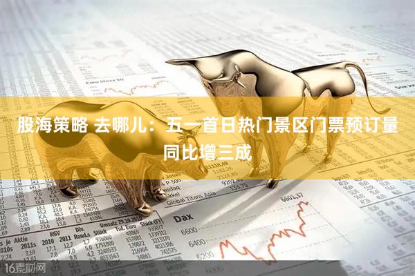 股海策略 去哪儿：五一首日热门景区门票预订量同比增三成