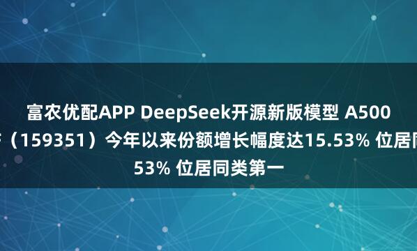富农优配APP DeepSeek开源新版模型 A500指数ETF（159351）今年以来份额增长幅度达15.53% 位居同类第一