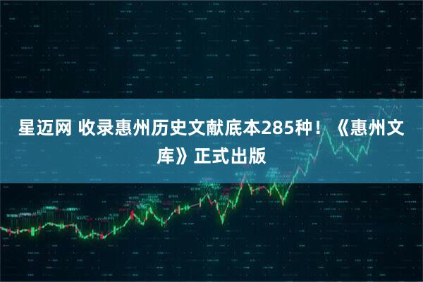 星迈网 收录惠州历史文献底本285种!《惠州文库》正式出版