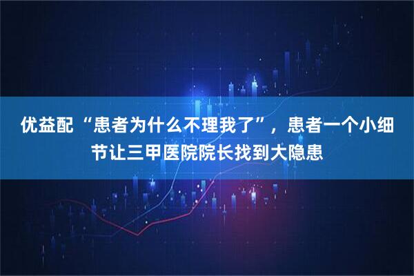 优益配 “患者为什么不理我了”，患者一个小细节让三甲医院院长找到大隐患