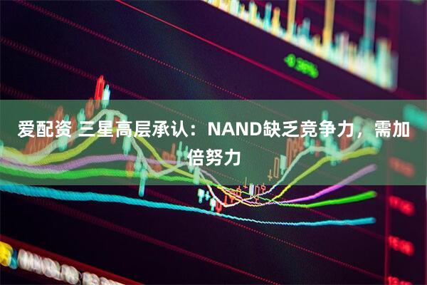 爱配资 三星高层承认：NAND缺乏竞争力，需加倍努力