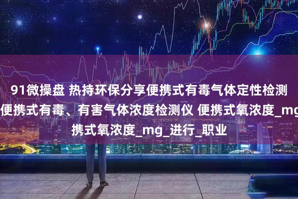 91微操盘 热持环保分享便携式有毒气体定性检测管或测试卡 便携式有毒、有害气体浓度检测仪 便携式氧浓度_mg_进行_职业