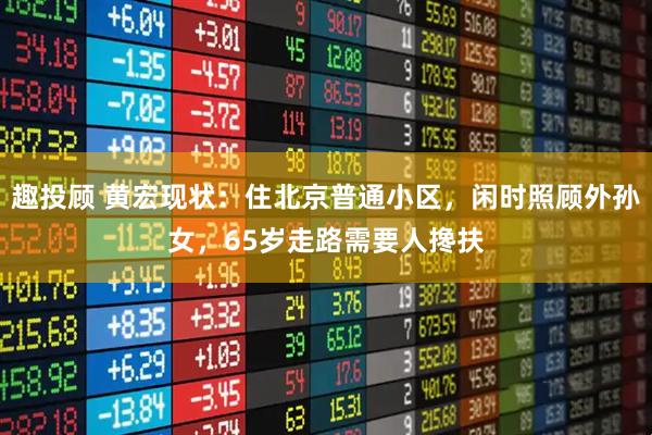 趣投顾 黄宏现状：住北京普通小区，闲时照顾外孙女，65岁走路需要人搀扶