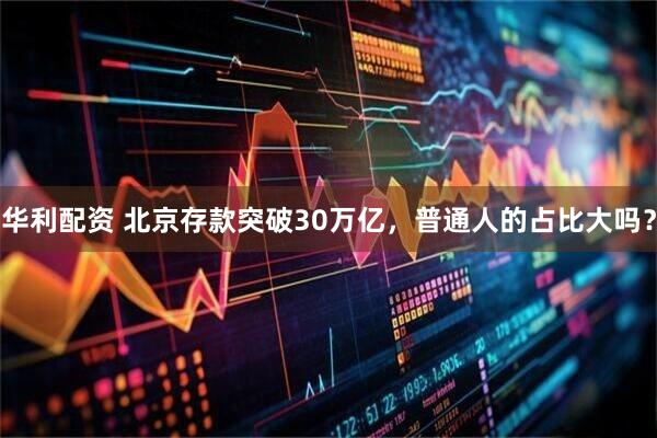 华利配资 北京存款突破30万亿，普通人的占比大吗？