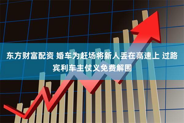 东方财富配资 婚车为赶场将新人丢在高速上 过路宾利车主仗义免费解围