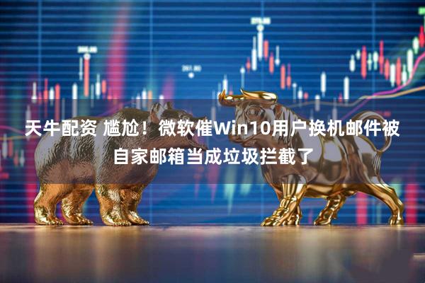 天牛配资 尴尬！微软催Win10用户换机邮件被自家邮箱当成垃圾拦截了